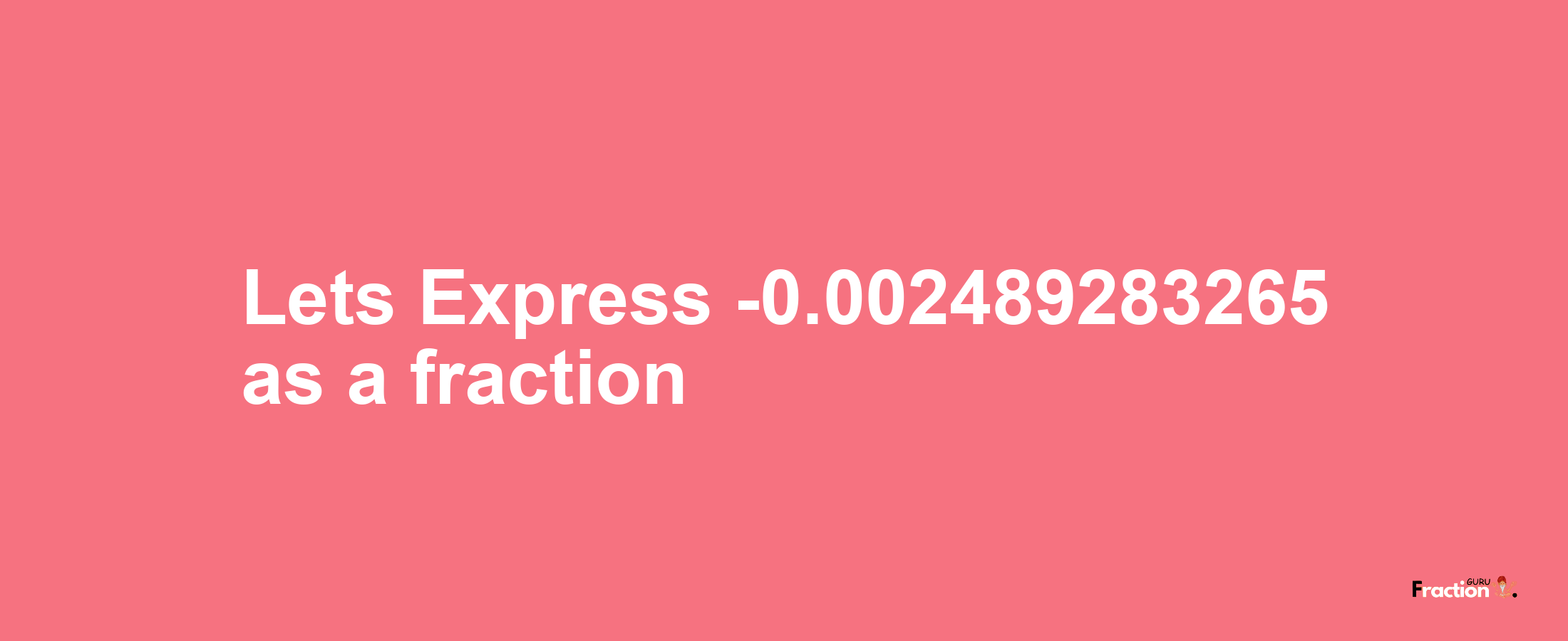 Lets Express -0.002489283265 as afraction